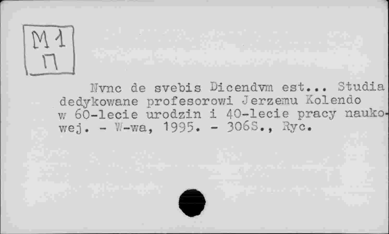 ﻿Nvnc de svebis Dicendvm est... Studia dedykowane profesorowi Jerzemu Kolendo w 60-1ecie urodzin і 40-1ecie pracy nauko wej. - V.'-wa, 1995. - 3O6S., Ryc.